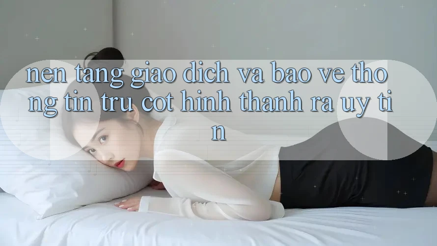 Nền tảng Giao dịch Và Bảo vệ thông tin: Trụ Cột Hình thành ra Uy Tín