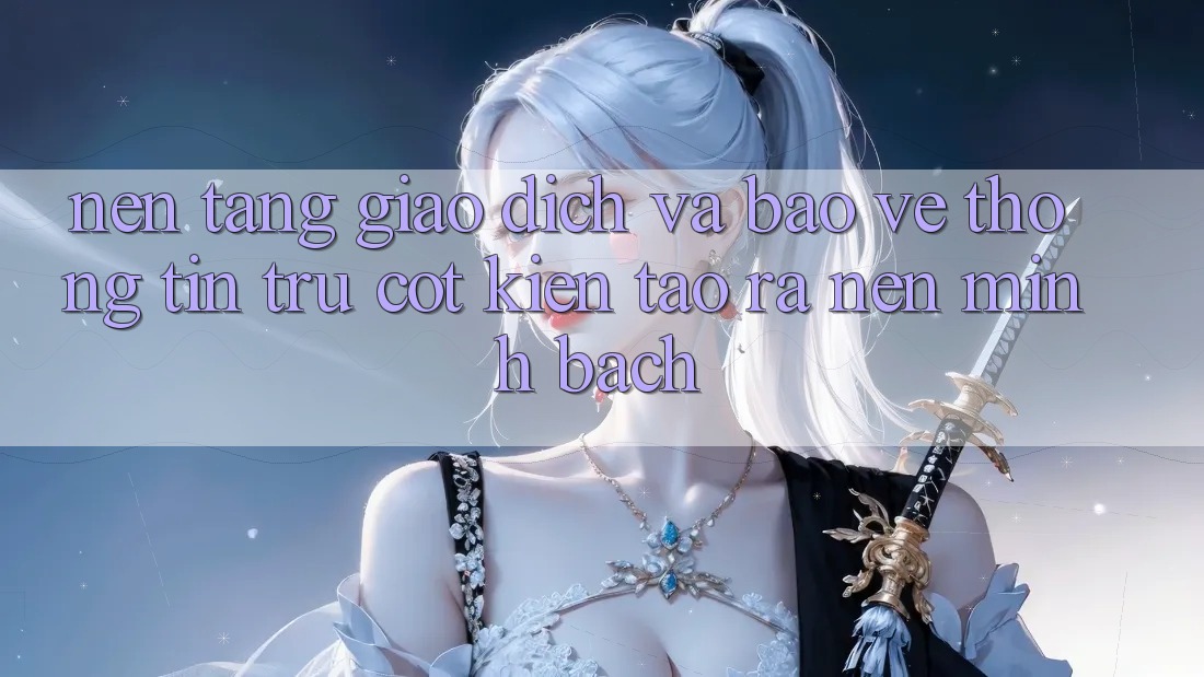 Nền tảng Giao Dịch Và Bảo vệ thông tin: Trụ Cột Kiến tạo ra Nên Minh bạch