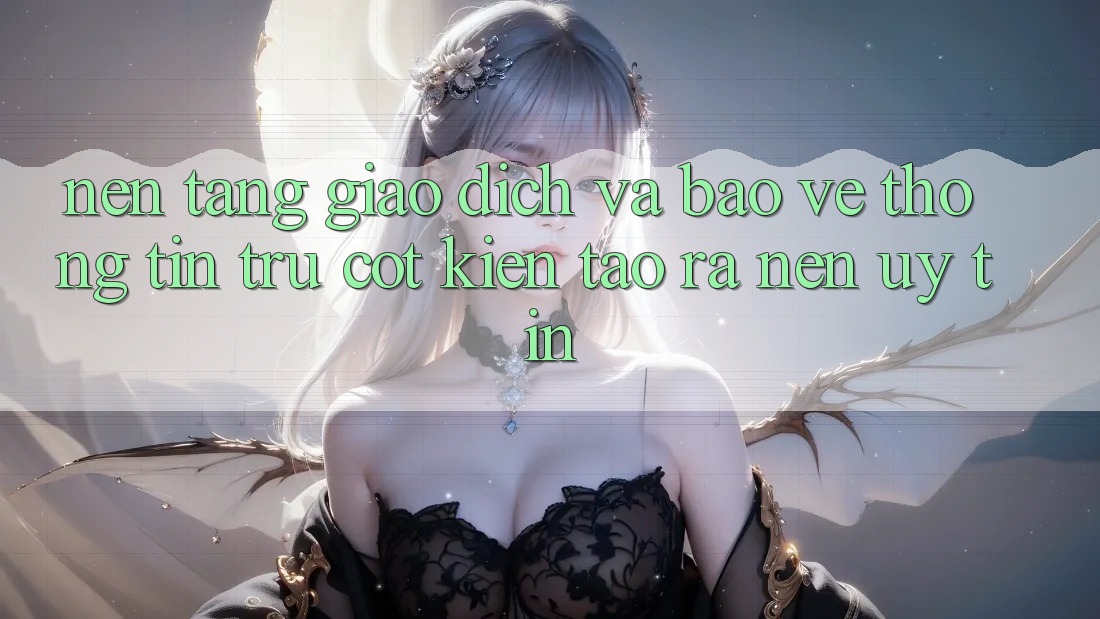 Nền tảng Giao Dịch Và Bảo vệ thông tin: Trụ Cột Kiến tạo ra Nên Uy tín