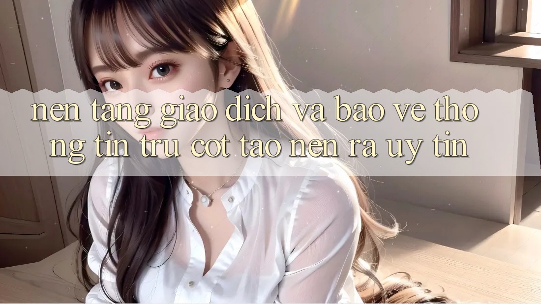 Nền tảng Giao Dịch Và Bảo vệ thông tin: Trụ Cột Tạo nên ra Uy Tín