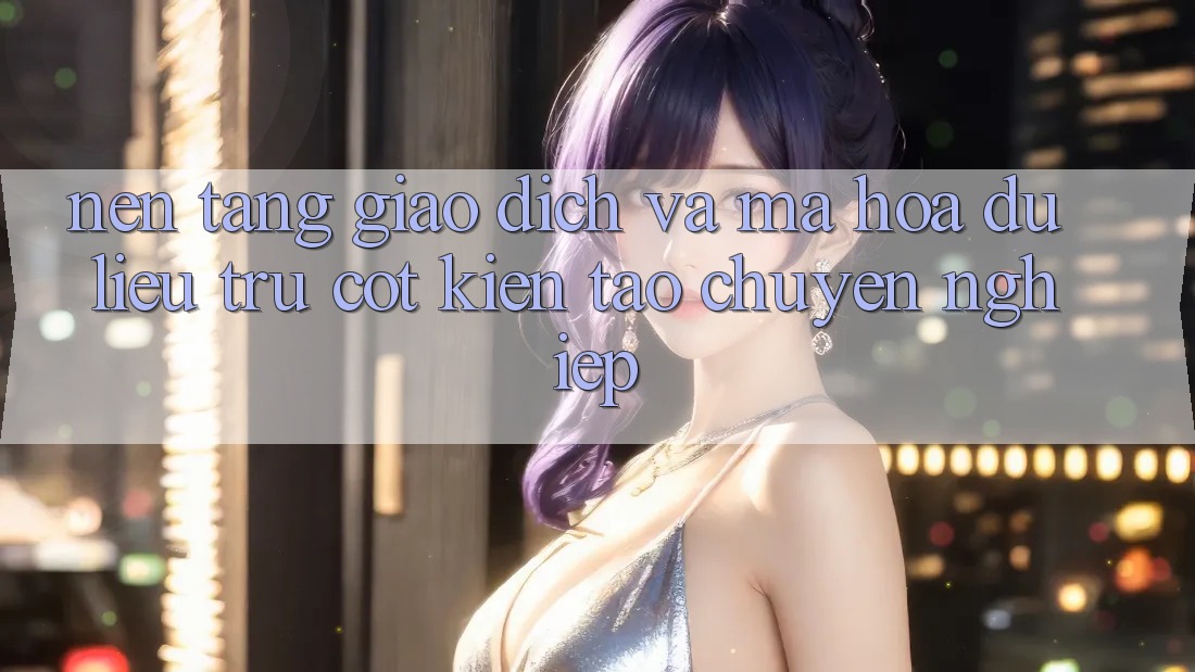 Nền tảng Giao Dịch Và Mã hóa dữ liệu: Trụ Cột Kiến tạo Chuyên nghiệp