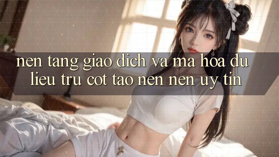 Nền tảng Giao Dịch Và Mã hóa dữ liệu: Trụ Cột Tạo nên Nên Uy Tín