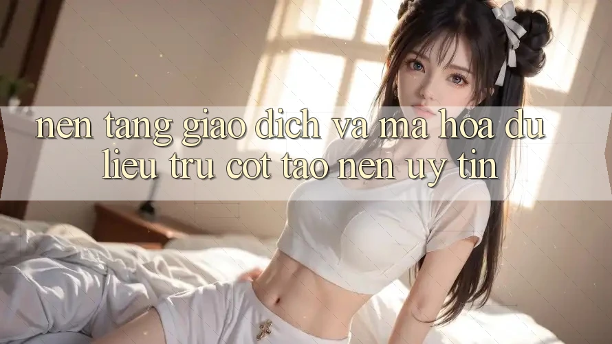 Nền tảng Giao Dịch Và Mã hóa dữ liệu: Trụ Cột Tạo Nên Uy Tín