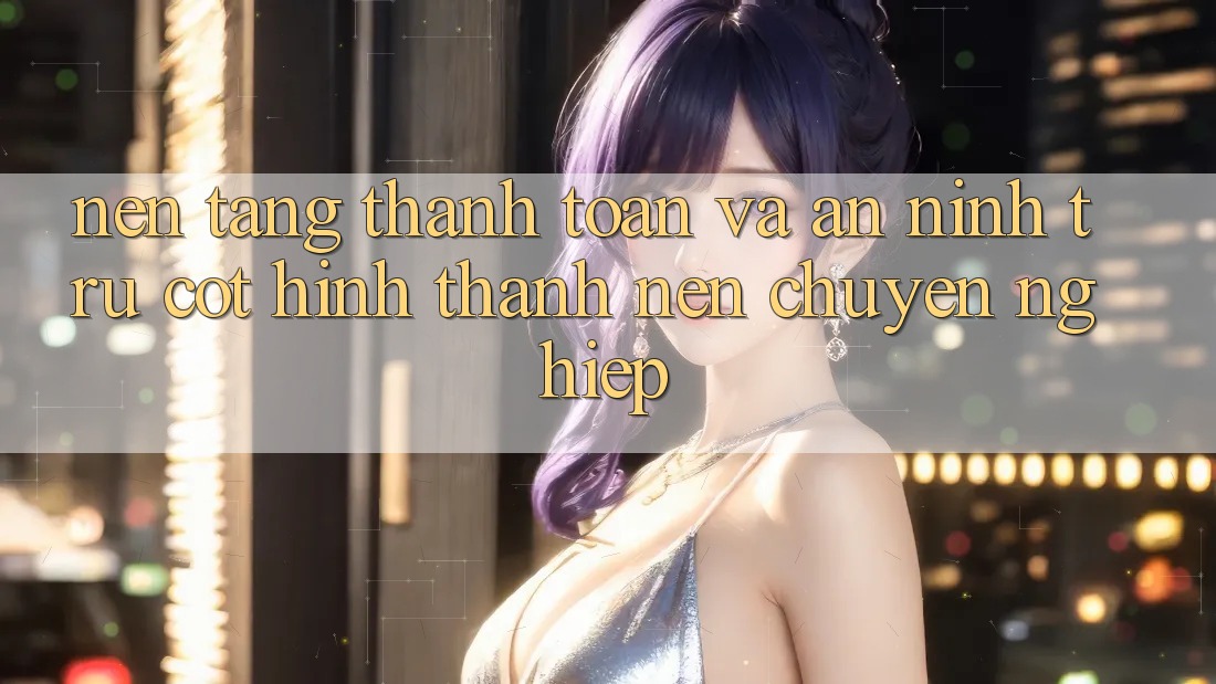 Nền tảng Thanh toán Và An ninh: Trụ Cột Hình thành Nên Chuyên nghiệp