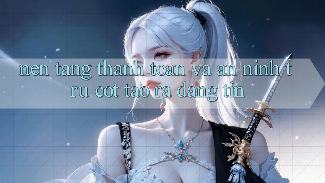 Nền tảng Thanh toán Và An ninh: Trụ Cột Tạo ra Đáng tin