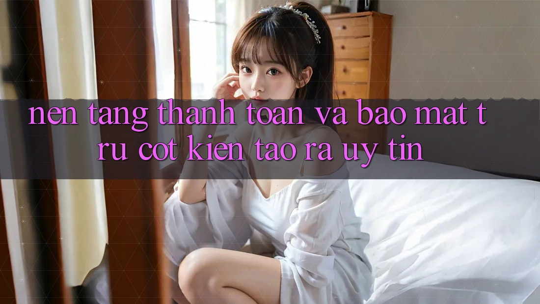 Nền tảng Thanh toán Và Bảo Mật: Trụ Cột Kiến tạo ra Uy Tín
