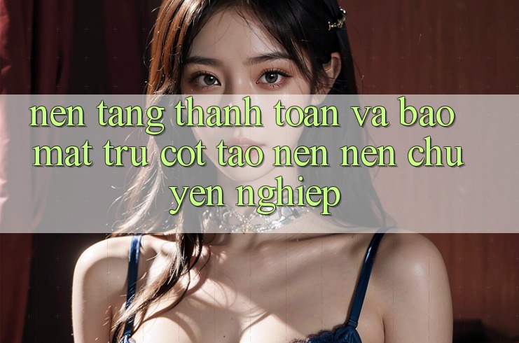 Nền tảng Thanh toán Và Bảo Mật: Trụ Cột Tạo nên Nên Chuyên nghiệp