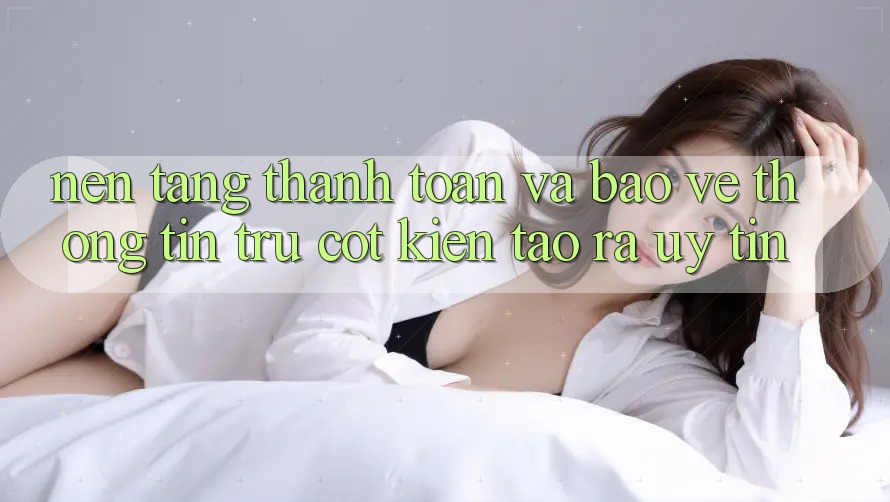 Nền tảng Thanh toán Và Bảo vệ thông tin: Trụ Cột Kiến tạo ra Uy Tín