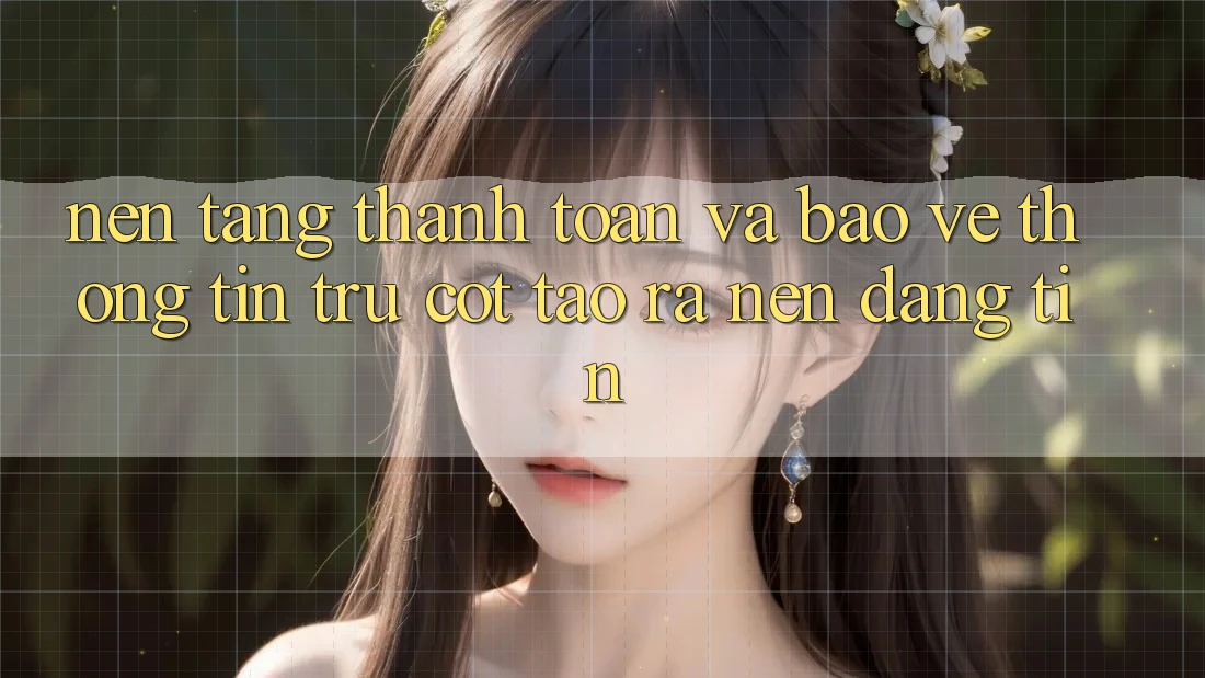 Nền tảng Thanh toán Và Bảo vệ thông tin: Trụ Cột Tạo ra Nên Đáng tin