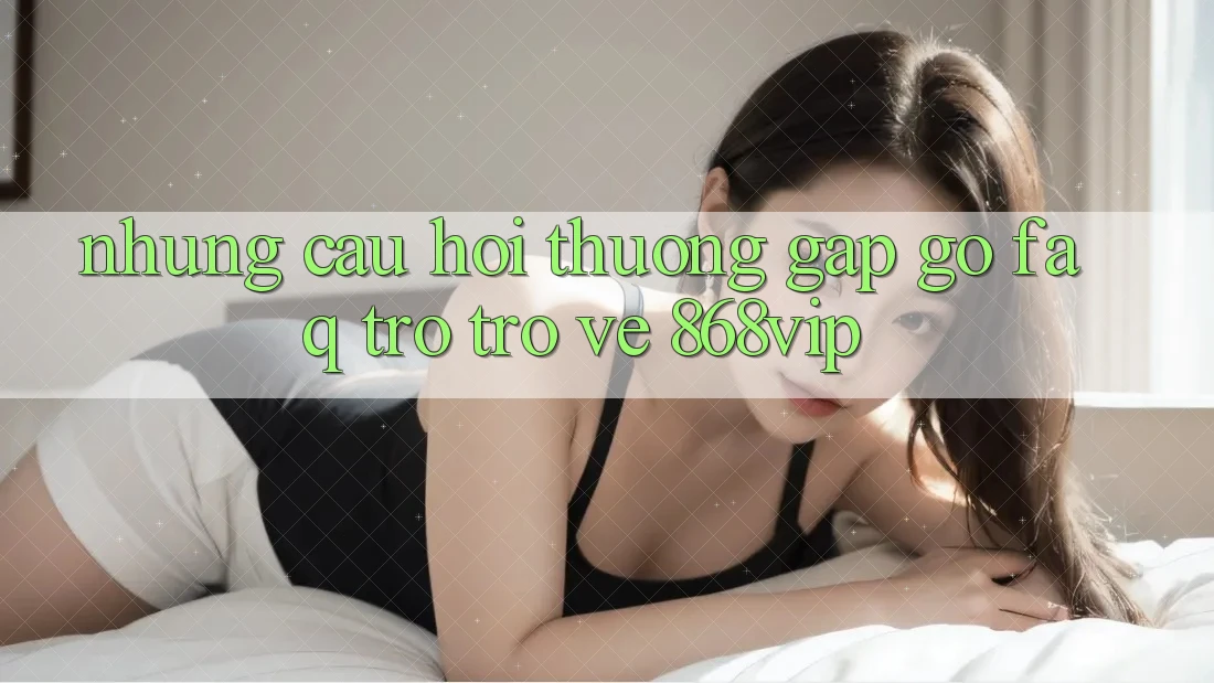 Những Câu Hỏi Thường Gặp gỡ (FAQ) Trở trở về 868vip