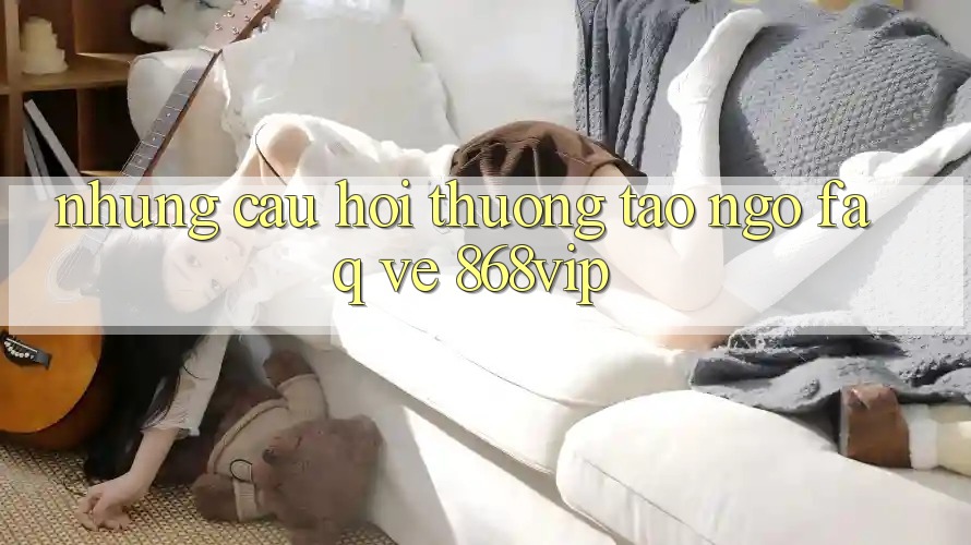 Những Câu Hỏi Thường Tao ngộ (FAQ) Về 868vip