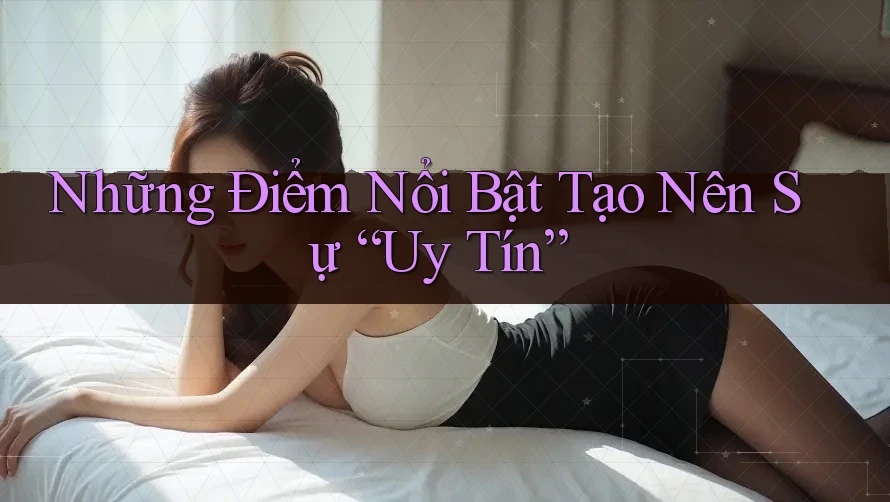 Những Điểm Nổi Bật Tạo Nên Sự “Uy Tín”