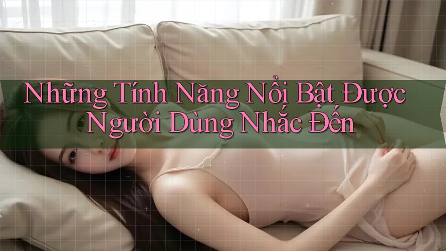 Những Tính Năng Nổi Bật Được Người Dùng Nhắc Đến