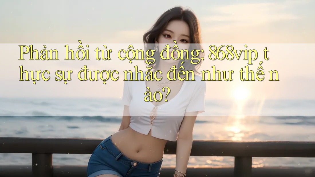 Phản hồi từ cộng đồng: 868vip thực sự được nhắc đến như thế nào?