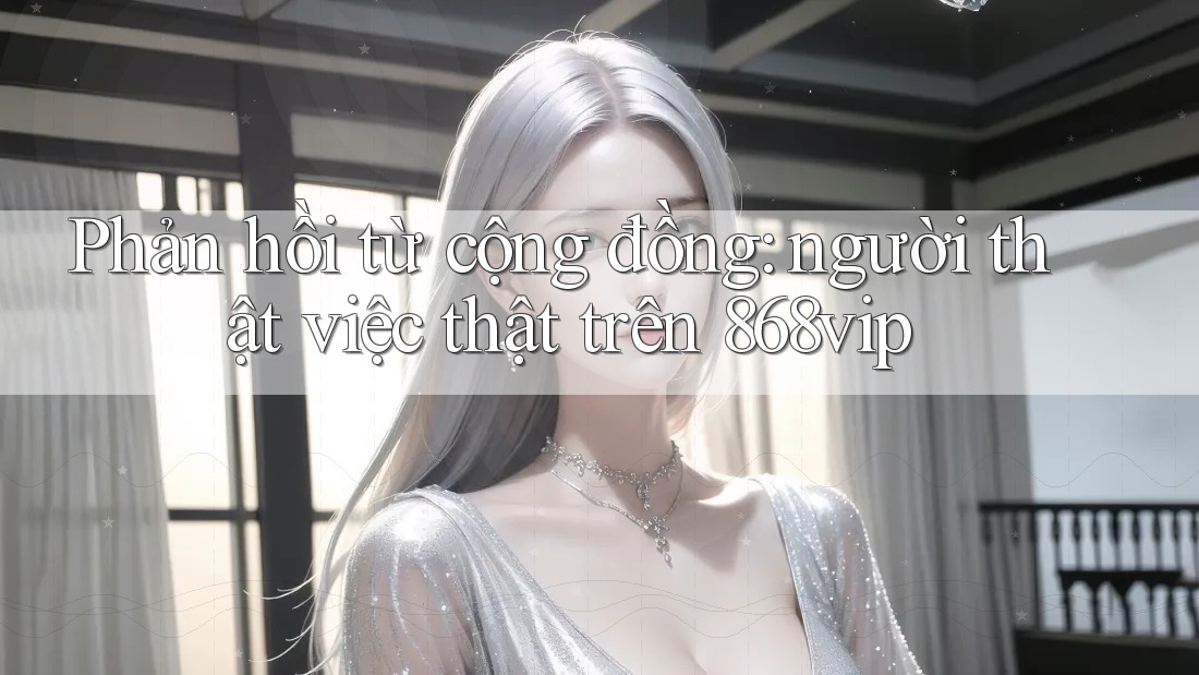 Phản hồi từ cộng đồng: người thật việc thật trên 868vip
