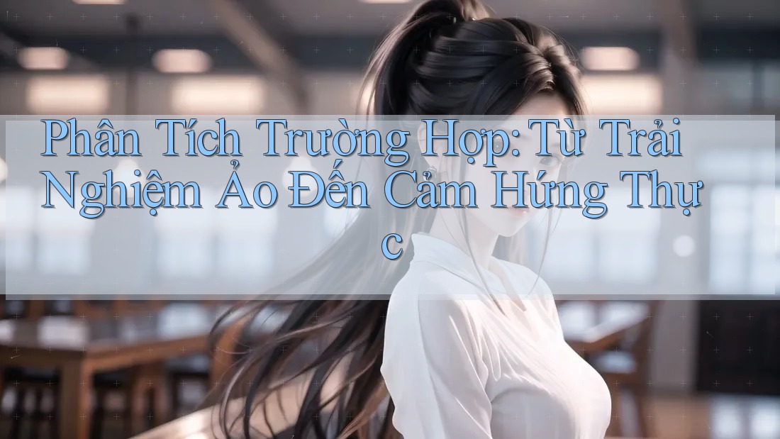 Phân Tích Trường Hợp: Từ Trải Nghiệm Ảo Đến Cảm Hứng Thực
