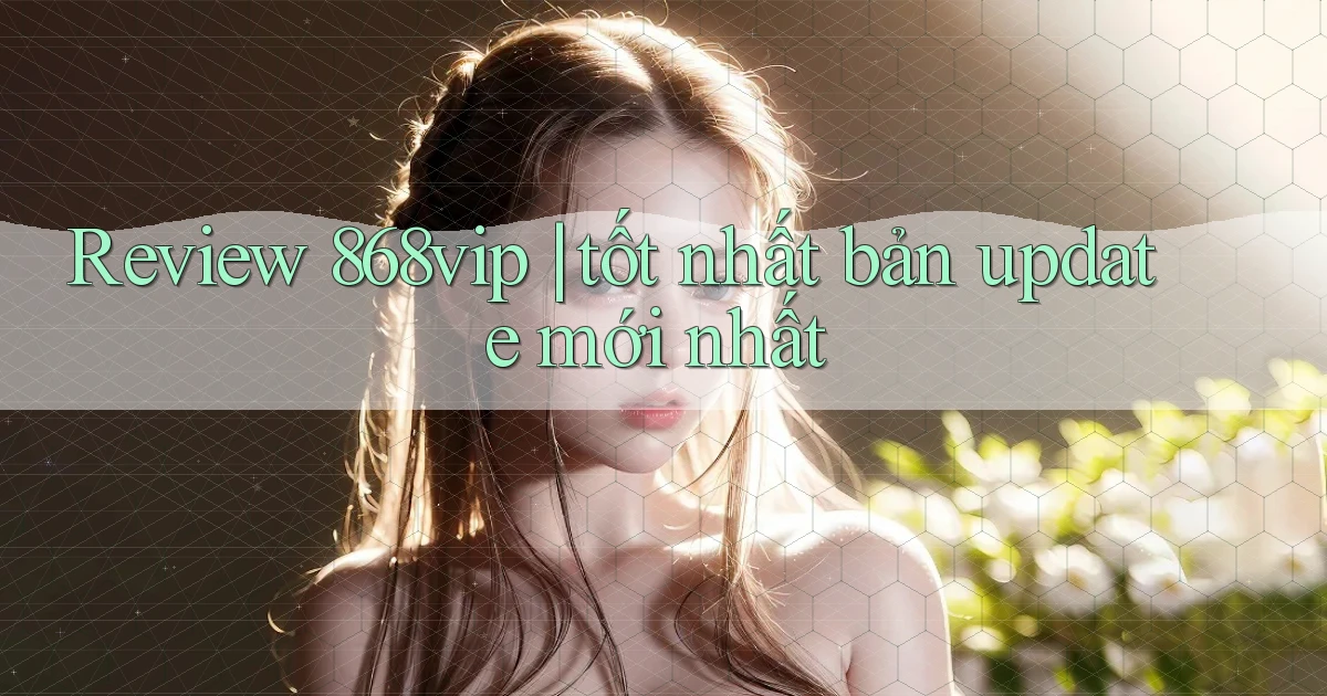 Review 868vip tốt nhất bản update mới nhất