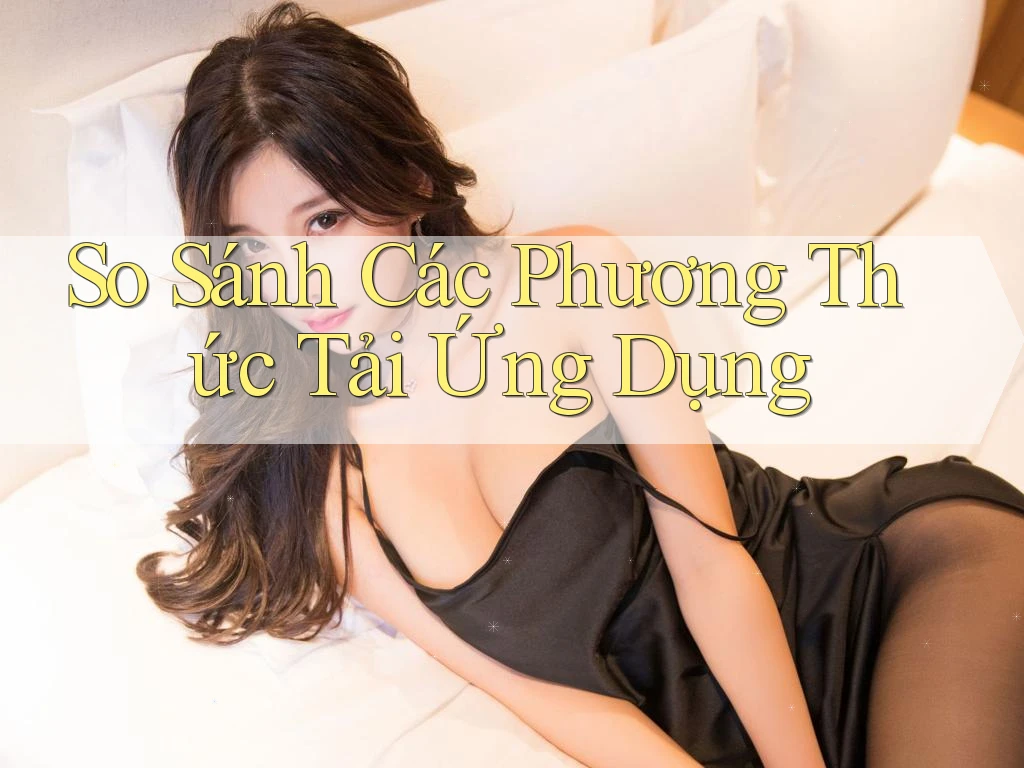 So Sánh Các Phương Thức Tải Ứng Dụng