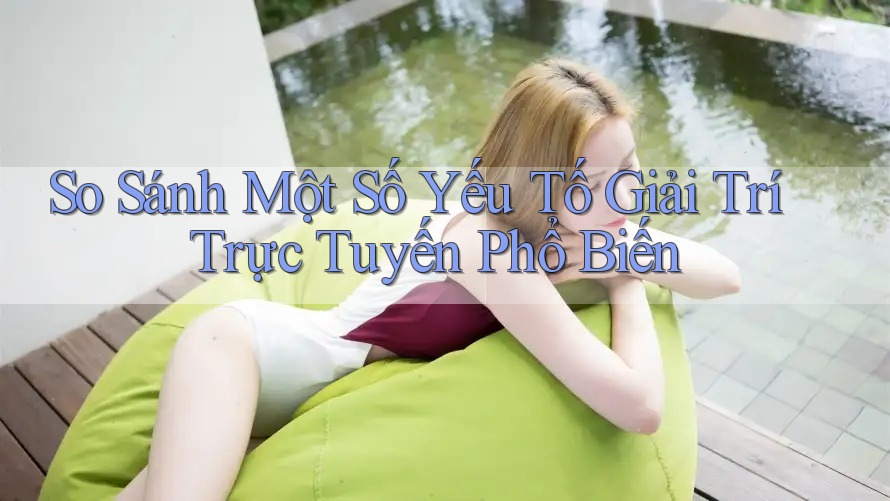 So Sánh Một Số Yếu Tố Giải Trí Trực Tuyến Phổ Biến