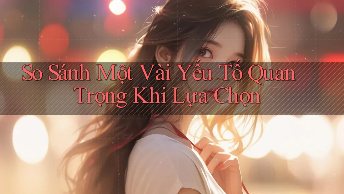 So Sánh Một Vài Yếu Tố Quan Trọng Khi Lựa Chọn