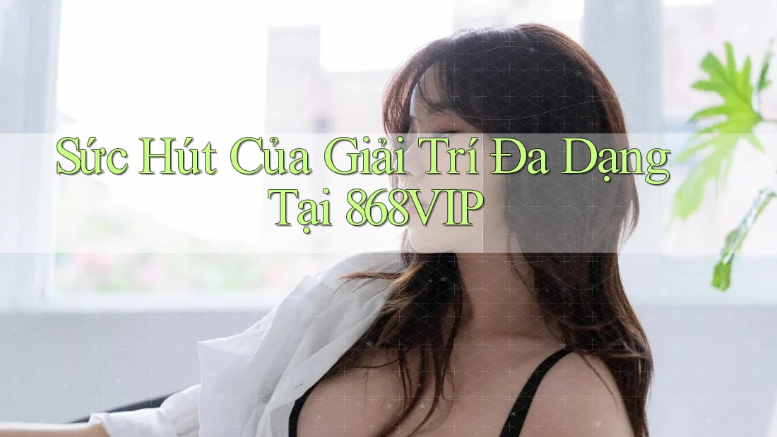 Sức Hút Của Giải Trí Đa Dạng Tại 868VIP