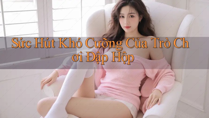 Sức Hút Khó Cưỡng Của Trò Chơi Đập Hộp