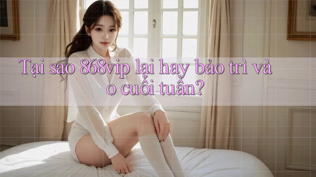 Tại sao 868vip lại hay bảo trì vào cuối tuần?