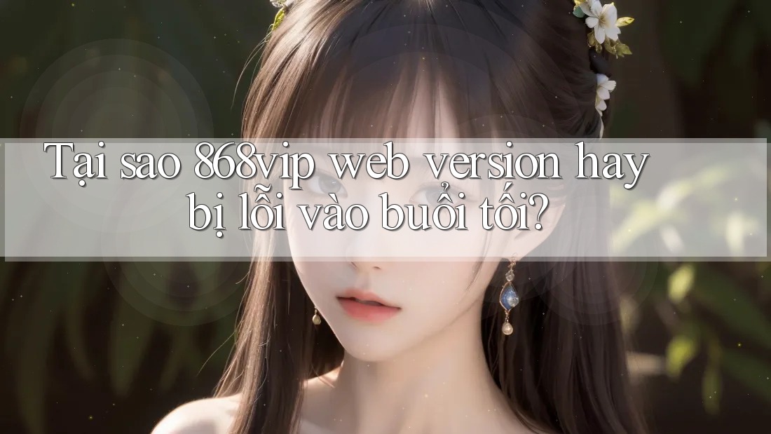 Tại sao 868vip web version hay bị lỗi vào buổi tối?