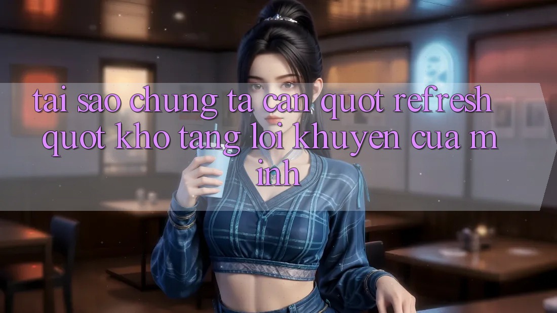 Tại Sao Chúng Ta Cần " Refresh" Kho Tàng Lời Khuyên Của Mình?