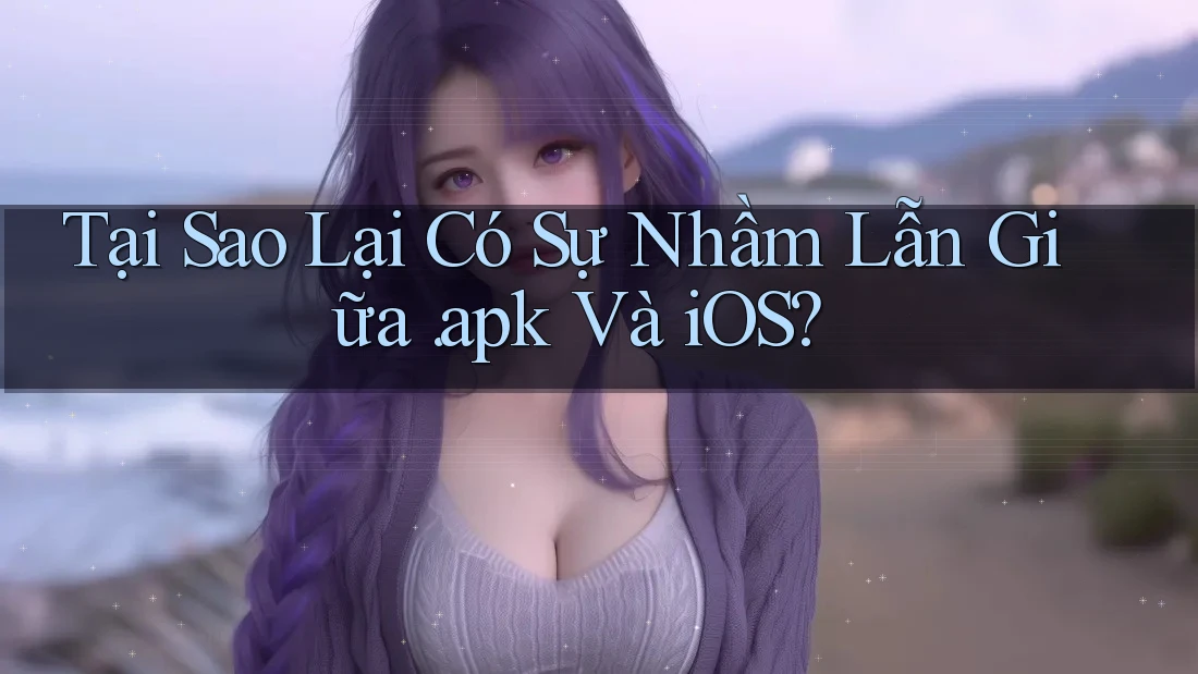 Tại Sao Lại Có Sự Nhầm Lẫn Giữa APK Và iOS?