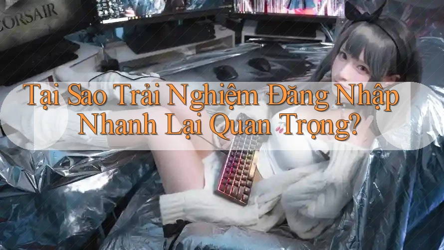 Tại Sao Trải Nghiệm Đăng Nhập Nhanh Lại Quan Trọng?