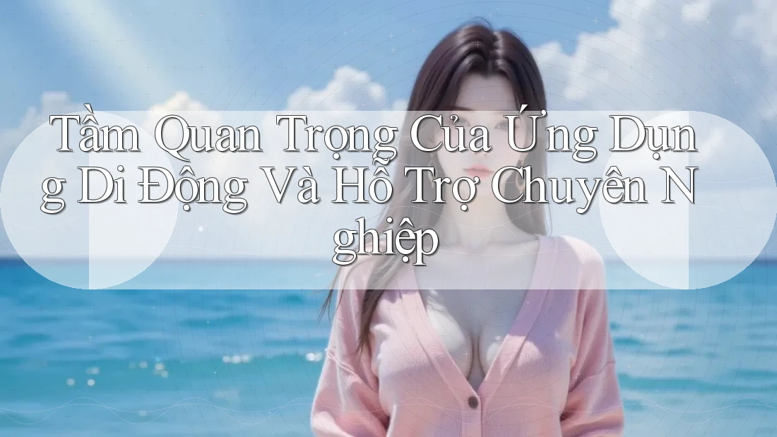 Tầm Quan Trọng Của Ứng Dụng Di Động Và Hỗ Trợ Chuyên Nghiệp