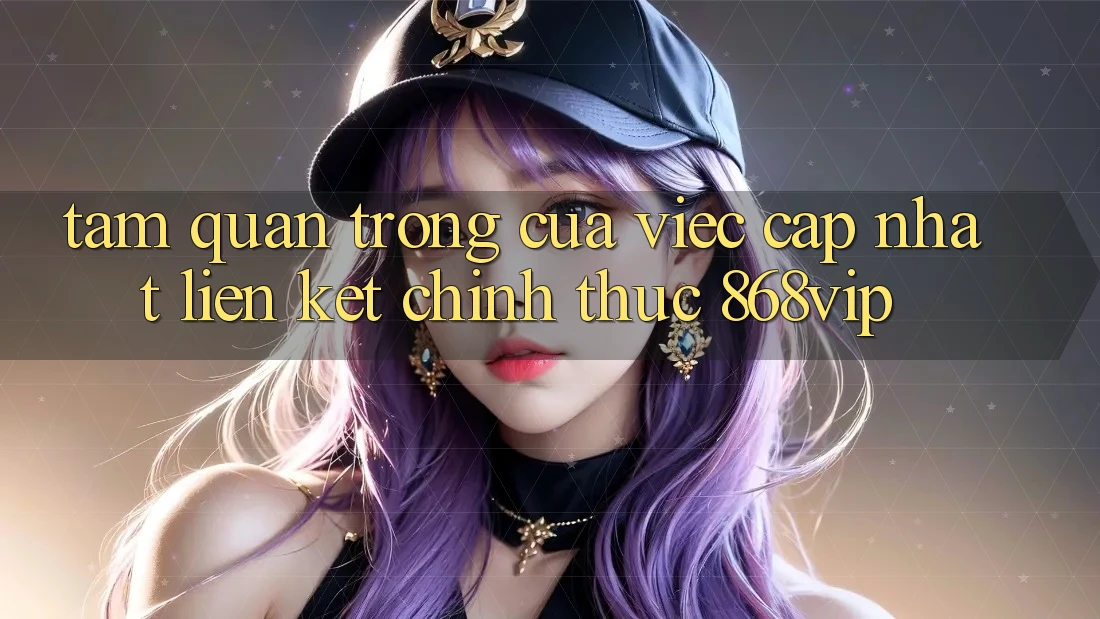 Tầm Quan Trọng Của Việc Cập Nhật Liên kết Chính Thức 868vip