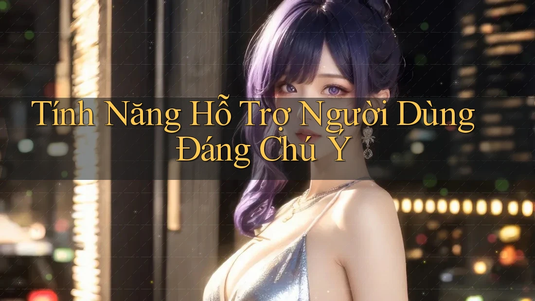 Tính Năng Hỗ Trợ Người Dùng Đáng Chú Ý