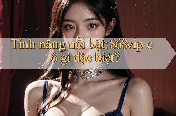 Tính năng nổi bật: 868vip có gì đặc biệt?