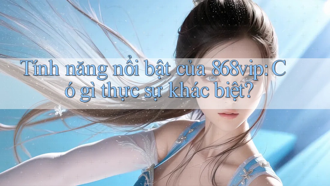 Tính năng nổi bật của 868vip: Có gì thực sự khác biệt?