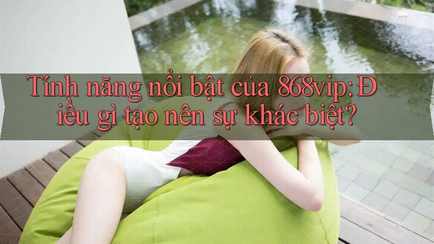 Tính năng nổi bật của 868vip: Điều gì tạo nên sự khác biệt?