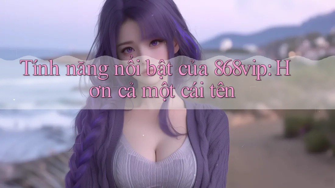 Tính năng nổi bật của 868vip: Hơn cả một cái tên