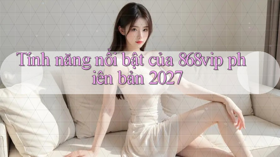 Tính năng nổi bật của 868vip phiên bản 2027