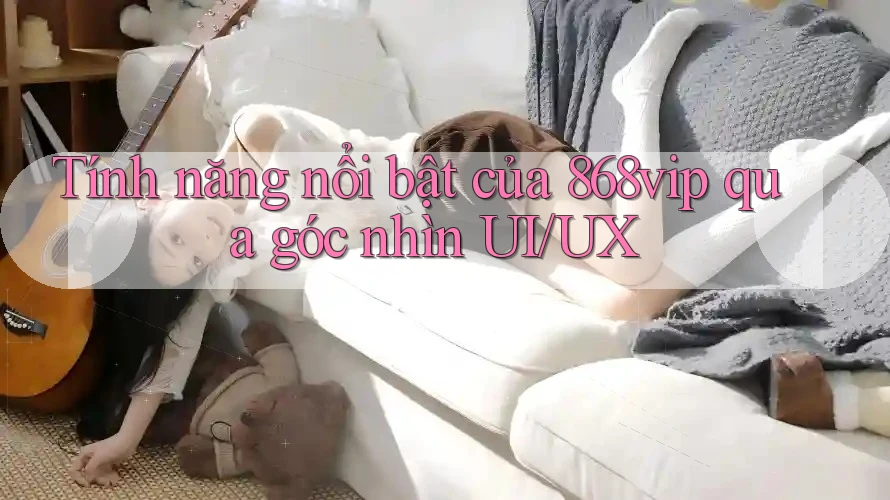 Tính năng nổi bật của 868vip qua góc nhìn UI/UX
