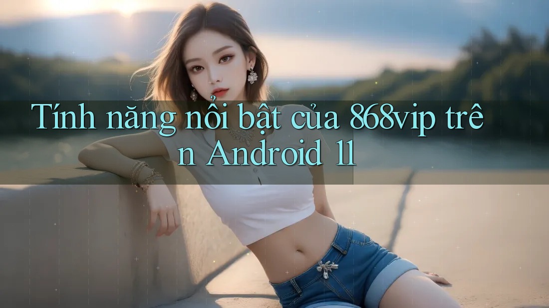 Tính năng nổi bật của 868vip trên Android 11
