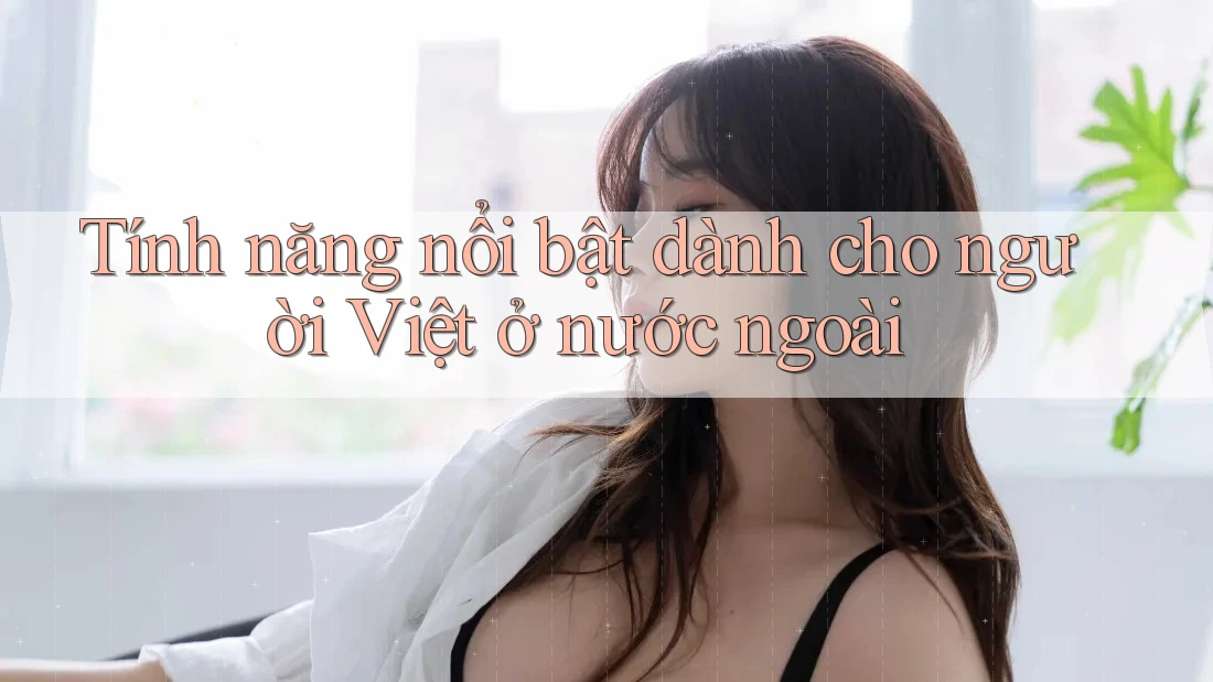 Tính năng nổi bật dành cho người Việt ở nước ngoài