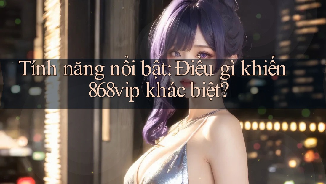 Tính năng nổi bật: Điều gì khiến 868vip khác biệt?