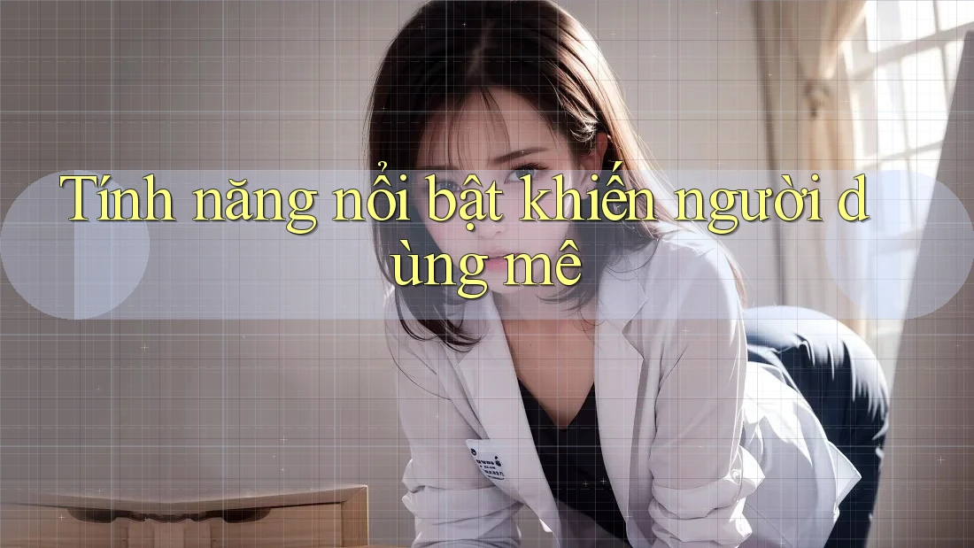 Tính năng nổi bật khiến người dùng mê