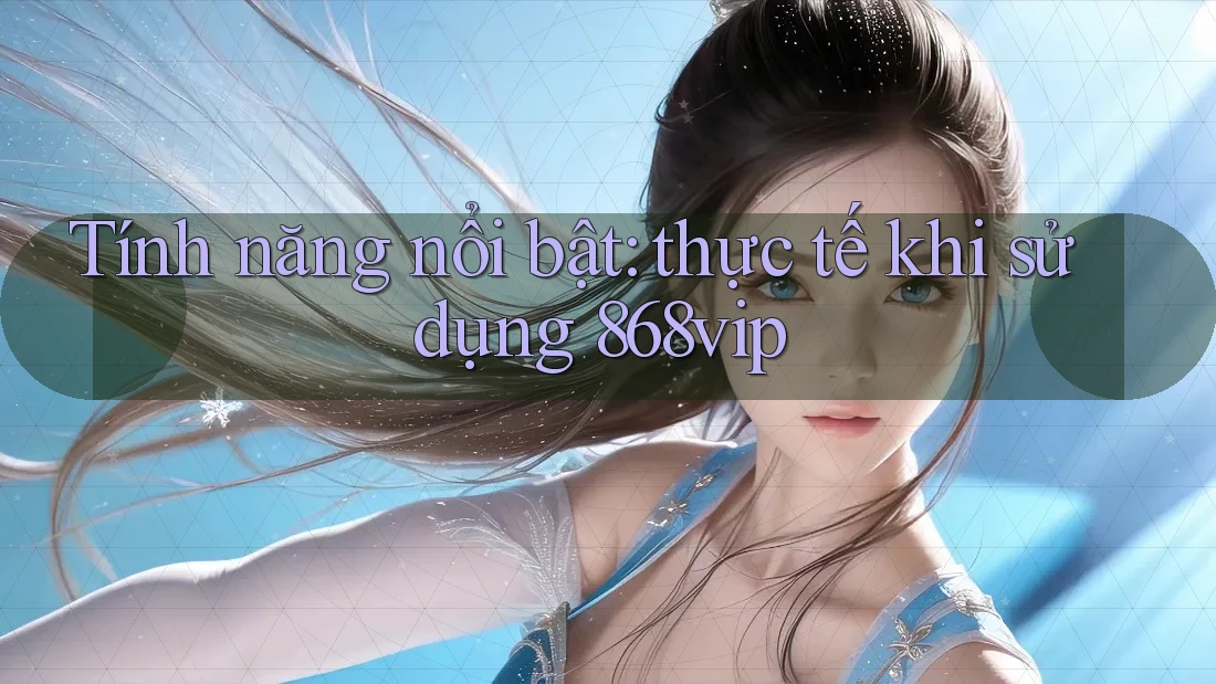 Tính năng nổi bật: thực tế khi sử dụng 868vip