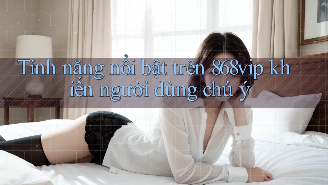 Tính năng nổi bật trên 868vip khiến người dùng chú ý