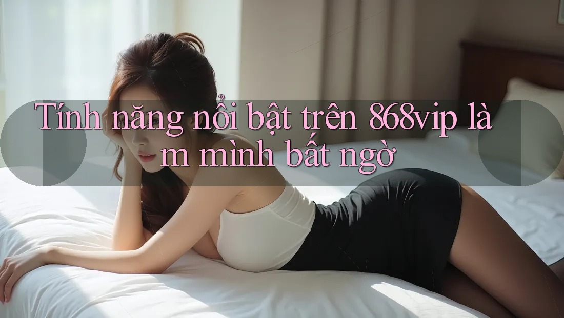 Tính năng nổi bật trên 868vip làm mình bất ngờ