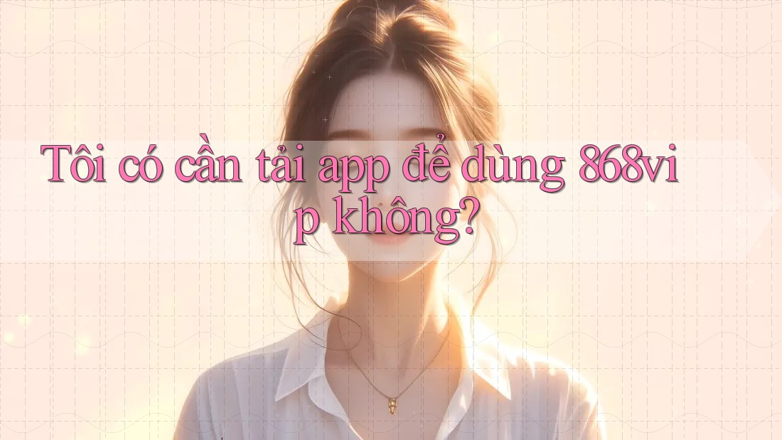 Tôi có cần tải app để dùng 868vip không?