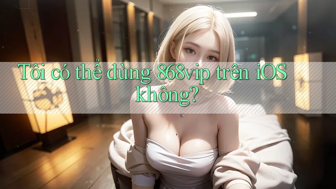 Tôi có thể dùng 868vip trên iOS không?