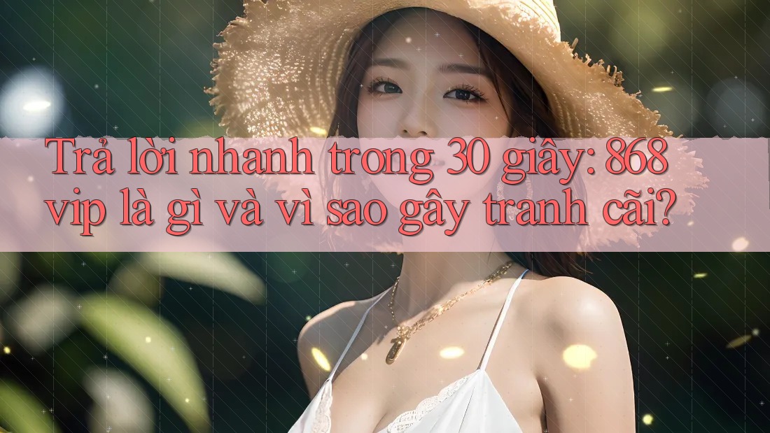 Trả lời nhanh trong 30 giây: 868vip là gì và vì sao gây tranh cãi?